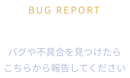 BUG REPORT 不具合報告 バグや不具合を見つけたらこちらから報告してください